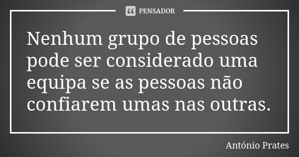 Nenhum grupo de pessoas pode ser considerado uma equipa se as pessoas não confiarem umas nas outras.... Frase de António Prates.