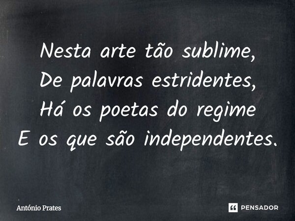 ⁠Nesta arte tão sublime, De palavras estridentes, Há os poetas do regime E os que são independentes.... Frase de António Prates.