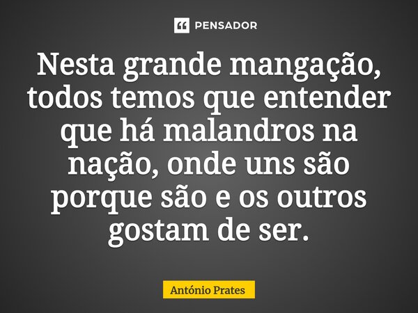 ⁠⁠Nesta grande mangação, todos temos que entender que há malandros na nação, onde uns são porque são e os outros gostam de ser.... Frase de António Prates.