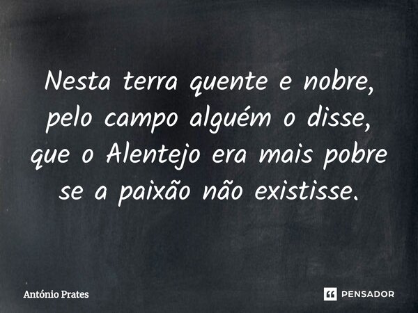⁠Nesta terra quente e nobre, pelo campo alguém o disse, que o Alentejo era mais pobre se a paixão não existisse.... Frase de António Prates.