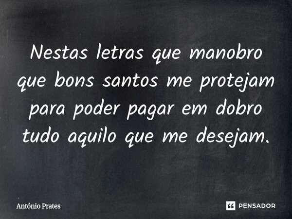⁠Nestas letras que manobro que bons santos me protejam para poder pagar em dobro tudo aquilo que me desejam.... Frase de António Prates.