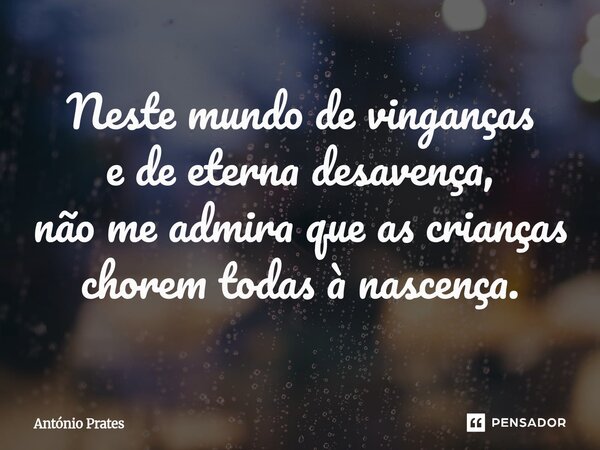 ⁠Neste mundo de vinganças e de eterna desavença, não me admira que as crianças chorem todas à nascença.... Frase de António Prates.