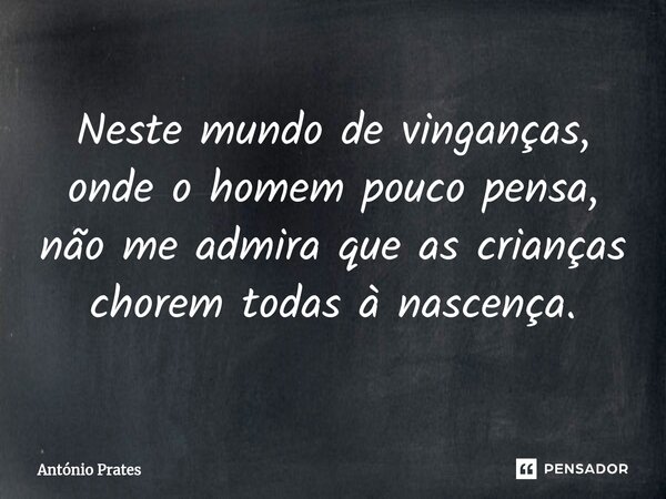 ⁠Neste mundo de vinganças, onde o homem pouco pensa, não me admira que as crianças chorem todas à nascença.... Frase de António Prates.