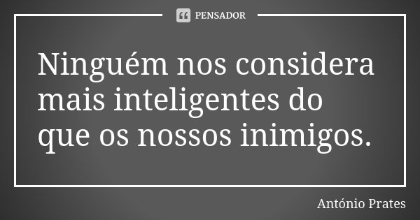 Ninguém nos considera mais inteligentes do que os nossos inimigos.... Frase de António Prates.