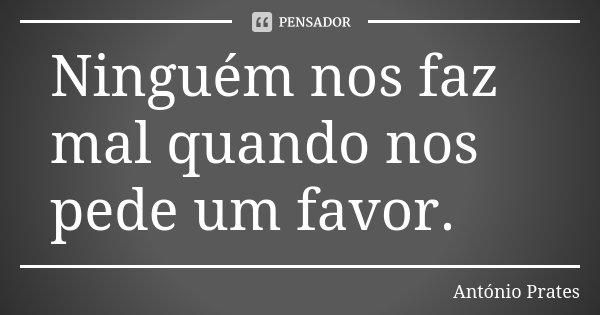 Ninguém nos faz mal quando nos pede um favor.... Frase de António Prates.