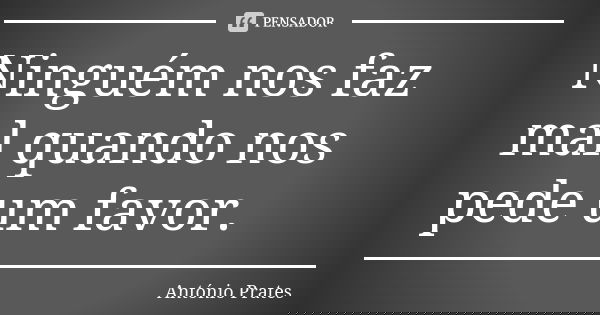 Ninguém nos faz mal quando nos pede um favor.... Frase de António Prates.