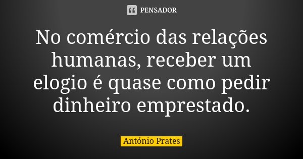 No comércio das relações humanas, receber um elogio é quase como pedir dinheiro emprestado.... Frase de António Prates.