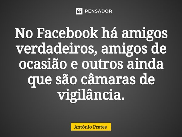 ⁠No Facebook há amigos verdadeiros, amigos de ocasião e outros ainda que são câmaras de vigilância.... Frase de António Prates.