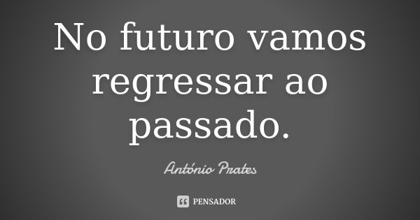 No futuro vamos regressar ao passado.... Frase de António Prates.