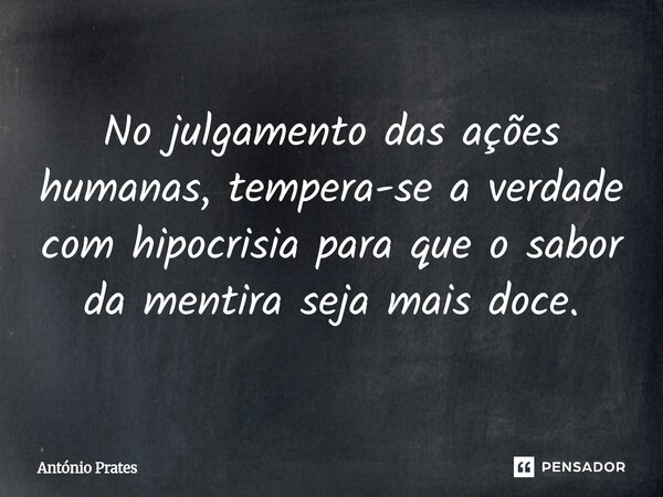 ⁠No julgamento das ações humanas, tempera-se a verdade com hipocrisia para que o sabor da mentira seja mais doce.... Frase de António Prates.