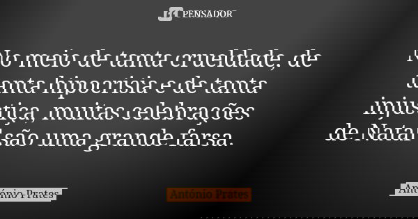 No meio de tanta crueldade, de tanta hipocrisia e de tanta injustiça, muitas celebrações de Natal são uma grande farsa.... Frase de António Prates.