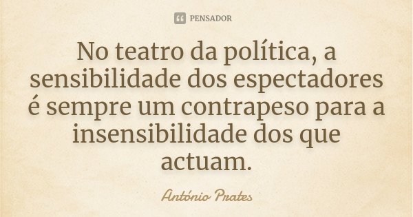 No teatro da política, a sensibilidade dos espectadores é sempre um contrapeso para a insensibilidade dos que actuam.... Frase de António Prates.