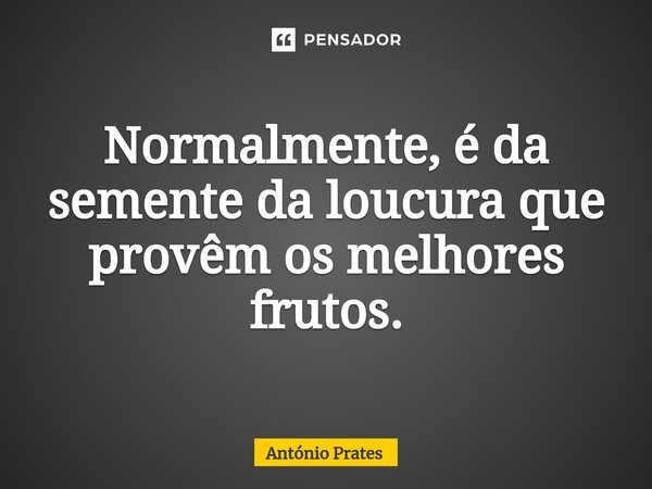 ⁠Normalmente, é da semente da loucura que provêm os melhores frutos.... Frase de António Prates.