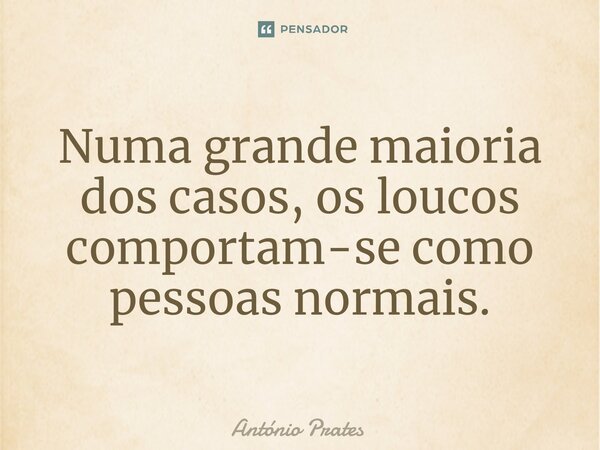 ⁠Numa grande maioria dos casos, os loucos comportam-se como pessoas normais.... Frase de António Prates.