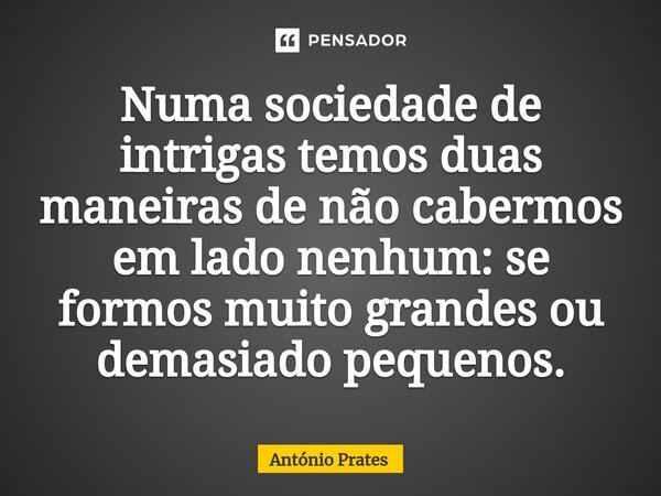 ⁠Numa sociedade de intrigas temos duas maneiras de não cabermos em lado nenhum: se formos muito grandes ou demasiado pequenos.... Frase de António Prates.