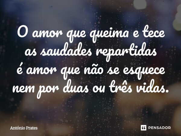 ⁠O amor que queima e tece as saudades repartidas é amor que não se esquece nem por duas ou três vidas.... Frase de António Prates.