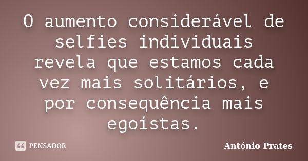 O aumento considerável de selfies individuais revela que estamos cada vez mais solitários, e por consequência mais egoístas.... Frase de António Prates.