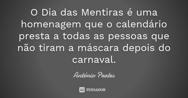 O Dia das Mentiras é uma homenagem que o calendário presta a todas as pessoas que não tiram a máscara depois do carnaval.... Frase de António Prates.