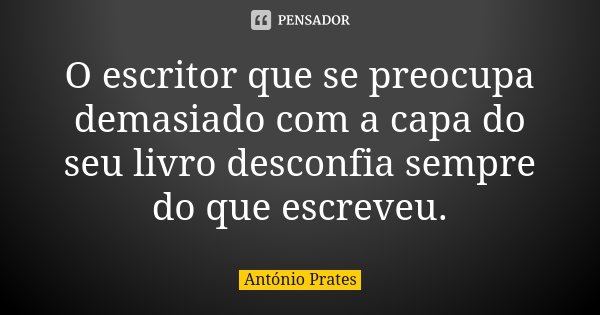 O escritor que se preocupa demasiado com a capa do seu livro desconfia sempre do que escreveu.... Frase de António Prates.