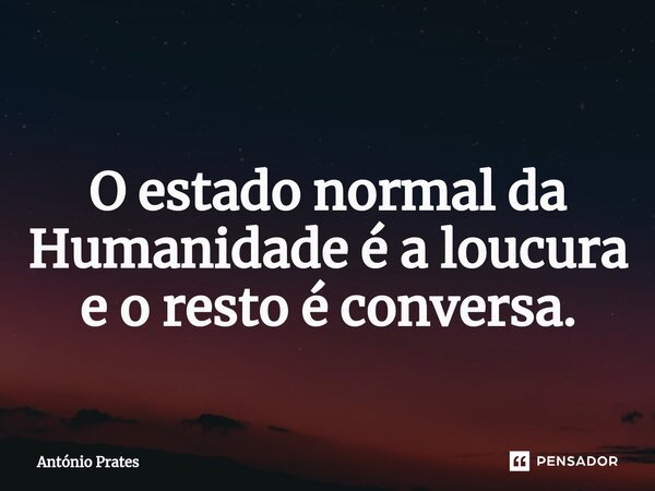 ⁠ O estado normal da Humanidade é a loucura e o resto é conversa.... Frase de António Prates.