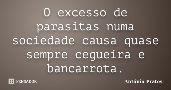O excesso de parasitas numa sociedade causa quase sempre cegueira e bancarrota.... Frase de António Prates.