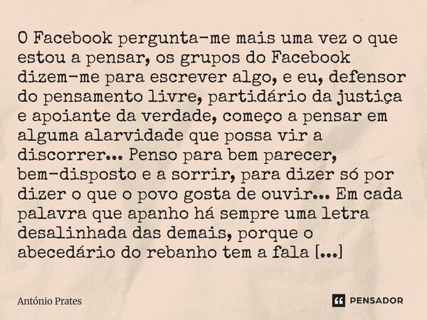 O Facebook pergunta-me mais uma vez o que estou a pensar, os grupos do Facebook dizem-me para escrever algo, e eu, defensor do pensamento livre, partidário da ... Frase de António Prates.