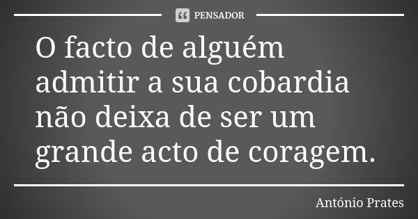 O facto de alguém admitir a sua cobardia não deixa de ser um grande acto de coragem.... Frase de António Prates.