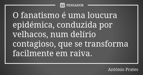 O fanatismo é uma loucura epidémica, conduzida por velhacos, num delírio contagioso, que se transforma facilmente em raiva.... Frase de António Prates.