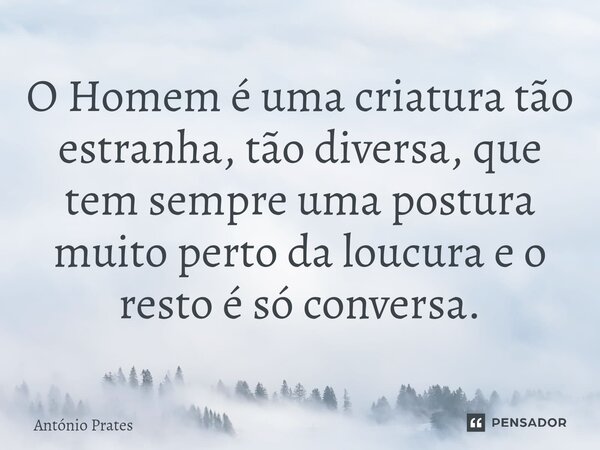 ⁠O Homem é uma criatura tão estranha, tão diversa, que tem sempre uma postura muito perto da loucura e o resto é só conversa.... Frase de António Prates.