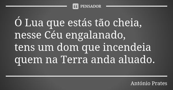 Ó Lua que estás tão cheia, nesse Céu engalanado, tens um dom que incendeia quem na Terra anda aluado.... Frase de António Prates.