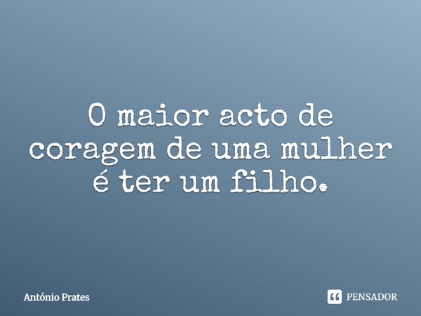 ⁠O maior acto de coragem de uma mulher é ter um filho.... Frase de António Prates.