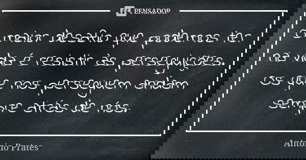 O maior desafio que podemos ter na vida é resistir às perseguições. Os que nos perseguem andam sempre atrás de nós.... Frase de António Prates.