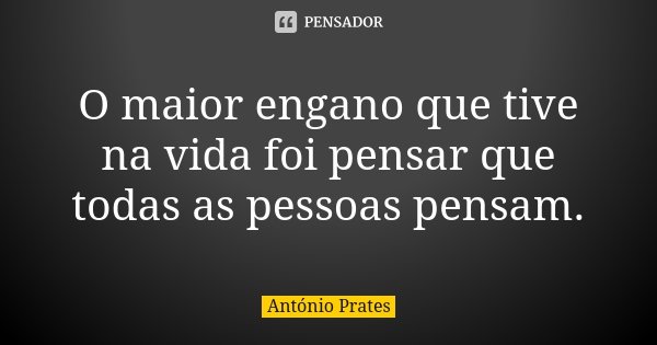 O maior engano que tive na vida foi pensar que todas as pessoas pensam.... Frase de António Prates.