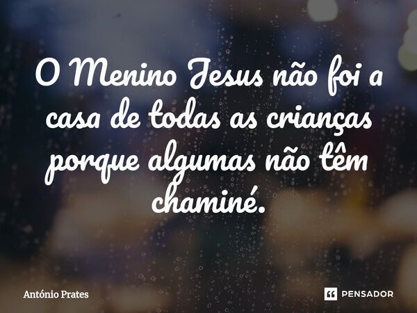 ⁠O Menino Jesus não foi a casa de todas as crianças porque algumas não têm chaminé.... Frase de António Prates.