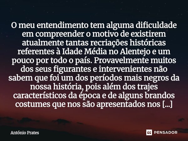 O meu entendimento tem alguma dificuldade em compreender o motivo de existirem atualmente tantas recriações históricas referentes à Idade Média no Alentejo e u... Frase de António Prates.