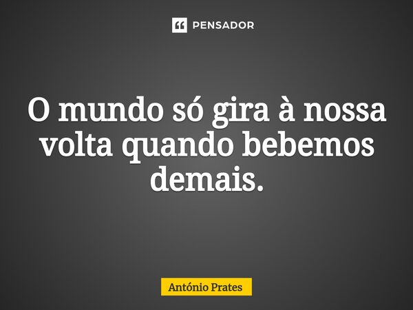 ⁠O mundo só gira à nossa volta quando bebemos demais.... Frase de António Prates.