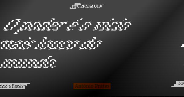 O poder é o vicio mais louco do mundo.... Frase de António Prates.
