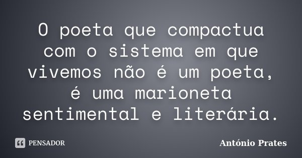 O poeta que compactua com o sistema em que vivemos não é um poeta, é uma marioneta sentimental e literária.... Frase de António Prates.