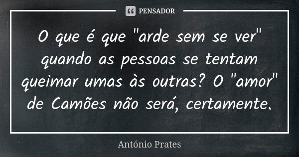 O que é que "arde sem se ver" quando as pessoas se tentam queimar umas às outras? O "amor" de Camões não será, certamente.... Frase de António Prates.