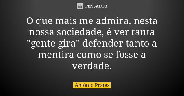 O que mais me admira, nesta nossa sociedade, é ver tanta "gente gira" defender tanto a mentira como se fosse a verdade.... Frase de António Prates.