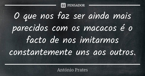 O que nos faz ser ainda mais parecidos com os macacos é o facto de nos imitarmos constantemente uns aos outros.... Frase de António Prates.