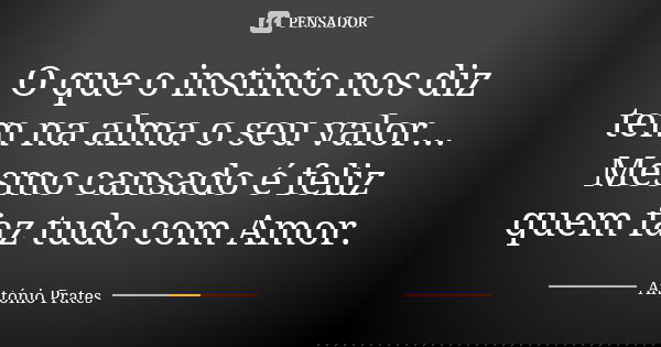O que o instinto nos diz tem na alma o seu valor... Mesmo cansado é feliz quem faz tudo com Amor.... Frase de António Prates.