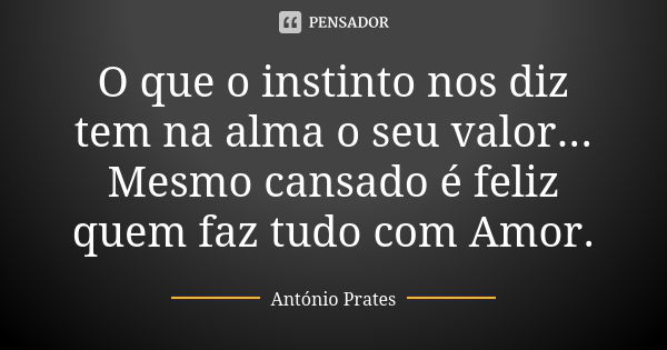 O que o instinto nos diz tem na alma o seu valor... Mesmo cansado é feliz quem faz tudo com Amor.... Frase de António Prates.