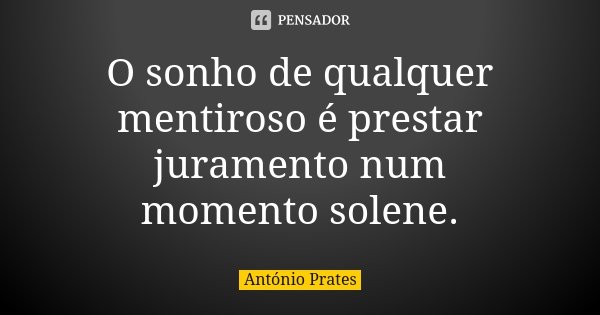 O sonho de qualquer mentiroso é prestar juramento num momento solene.... Frase de António Prates.