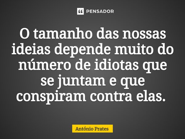 ⁠O tamanho das nossas ideias depende muito do número de idiotas que se juntam e que conspiram contra elas. ⁠... Frase de António Prates.