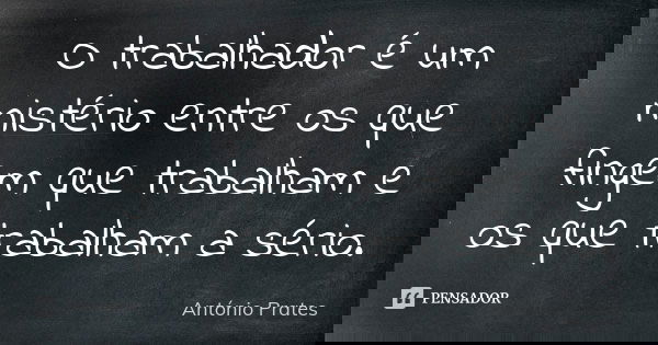 O trabalhador é um mistério entre os que fingem que trabalham e os que trabalham a sério.... Frase de António Prates.