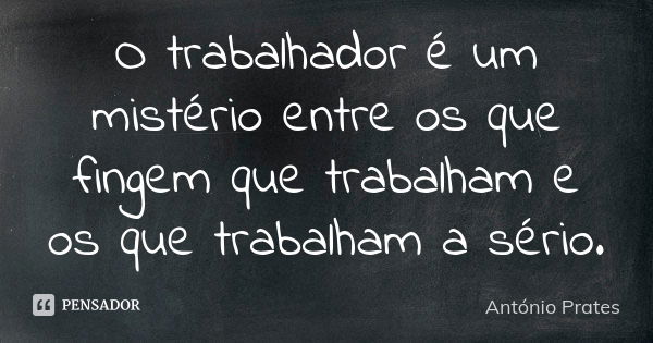 O trabalhador é um mistério entre os que fingem que trabalham e os que trabalham a sério.... Frase de António Prates.