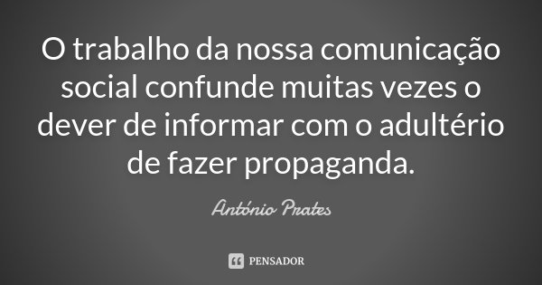 O trabalho da nossa comunicação social confunde muitas vezes o dever de informar com o adultério de fazer propaganda.... Frase de António Prates.