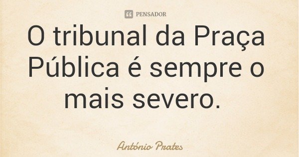 O tribunal da Praça Pública é sempre o mais severo.... Frase de António Prates.