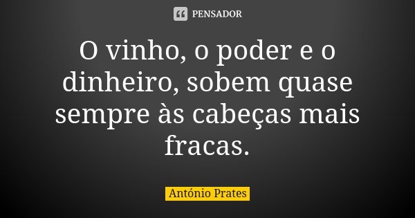 O vinho, o poder e o dinheiro, sobem quase sempre às cabeças mais fracas.... Frase de António Prates.
